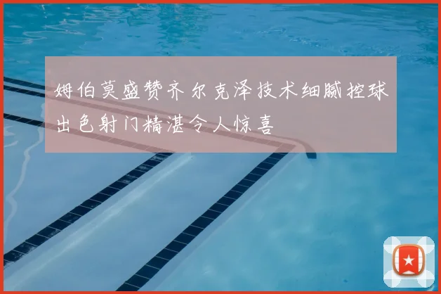 姆伯莫盛赞齐尔克泽技术细腻控球出色射门精湛令人惊喜