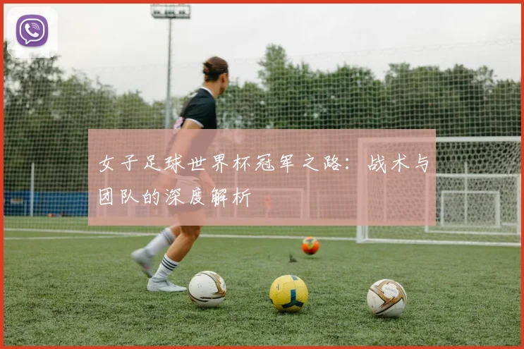 女子足球世界杯冠军之路:战术与团队的深度解析
