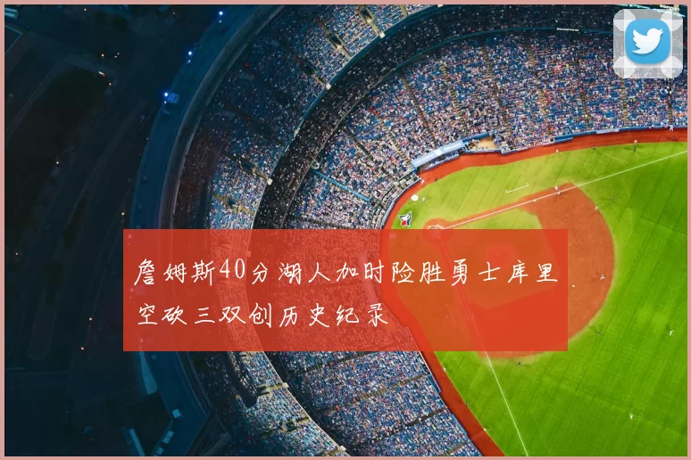 詹姆斯40分湖人加时险胜勇士库里空砍三双创历史纪录