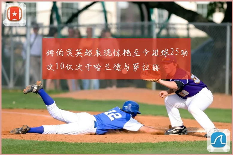 姆伯莫英超表现惊艳至今进球25助攻10仅次于哈兰德与萨拉赫