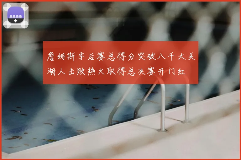 詹姆斯季后赛总得分突破八千大关湖人击败热火取得总决赛开门红