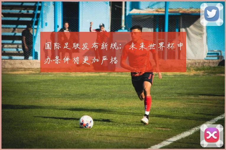 国际足联发布新规：未来世界杯申办条件将更加严格
