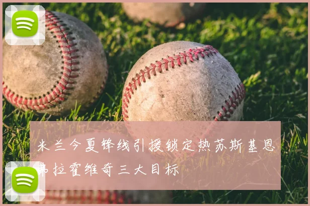 米兰今夏锋线引援锁定热苏斯基恩弗拉霍维奇三大目标