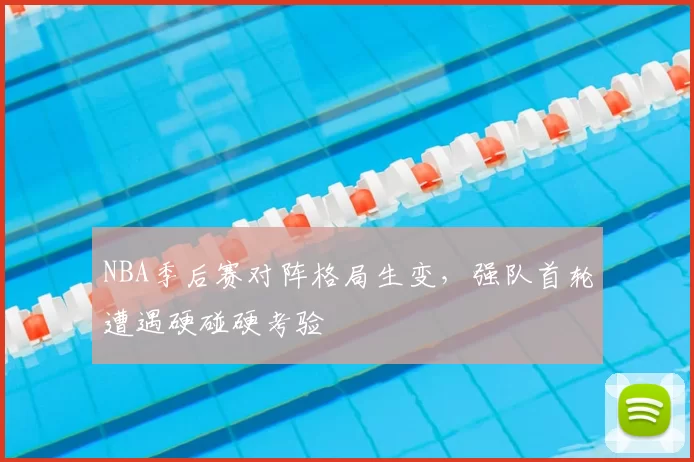 NBA季后赛对阵格局生变，强队首轮遭遇硬碰硬考验