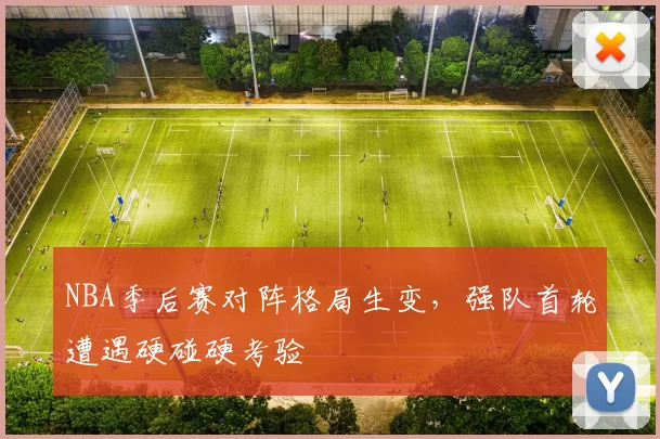 NBA季后赛对阵格局生变，强队首轮遭遇硬碰硬考验