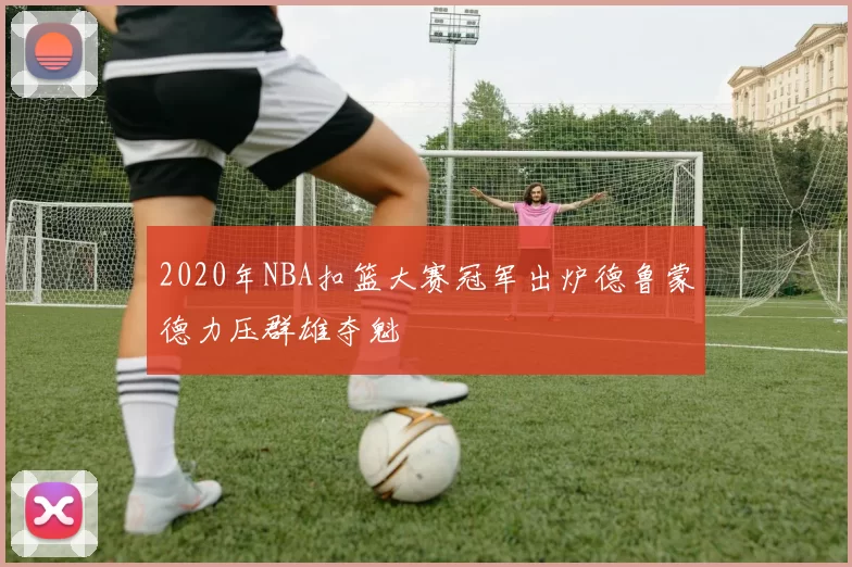 2020年NBA扣篮大赛冠军出炉德鲁蒙德力压群雄夺魁