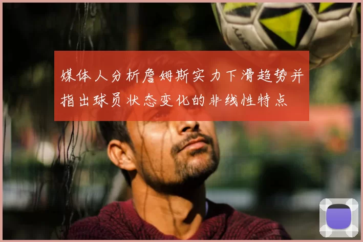 媒体人分析詹姆斯实力下滑趋势并指出球员状态变化的非线性特点