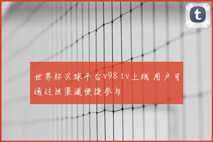 世界杯买球平台v98 tv上线 用户可通过该渠道便捷参与