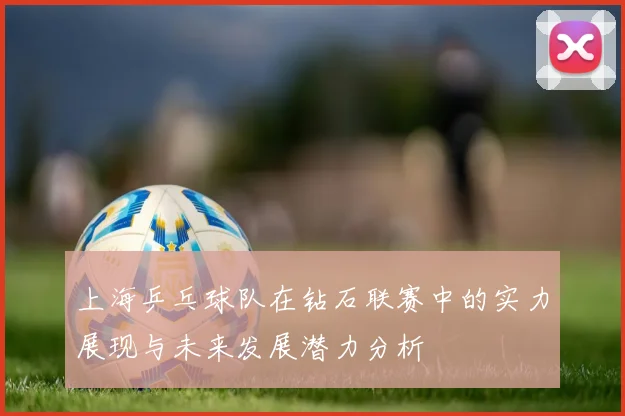 上海乒乓球队在钻石联赛中的实力展现与未来发展潜力分析