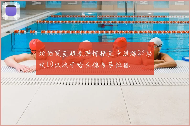 姆伯莫英超表现惊艳至今进球25助攻10仅次于哈兰德与萨拉赫