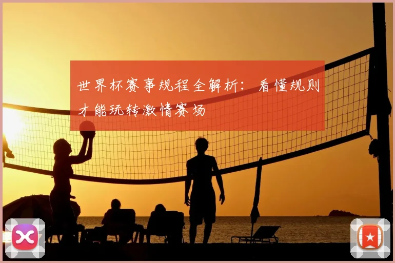世界杯赛事规程全解析:看懂规则才能玩转激情赛场