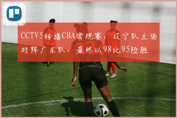 CCTV5转播CBA常规赛，辽宁队主场对阵广东队，最终以98比95险胜