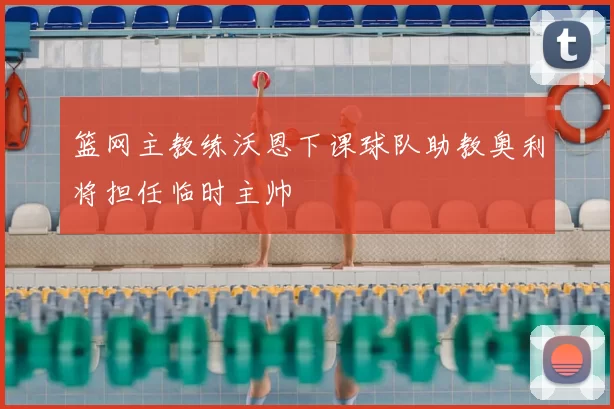 篮网主教练沃恩下课球队助教奥利将担任临时主帅