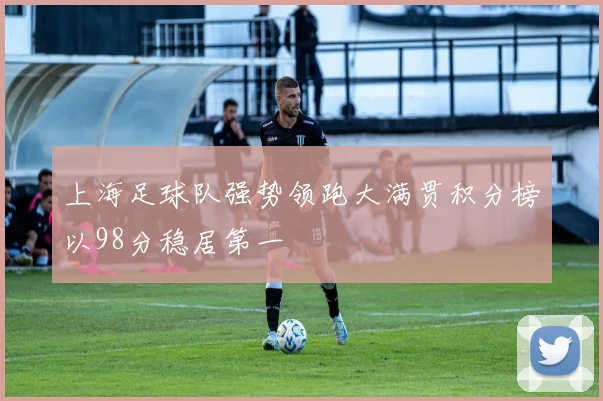 上海足球队强势领跑大满贯积分榜以98分稳居第一