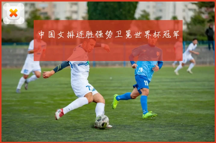 中国女排连胜强势卫冕世界杯冠军