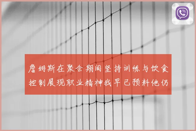 詹姆斯在聚会期间坚持训练与饮食控制展现职业精神我早已预料他仍将出战