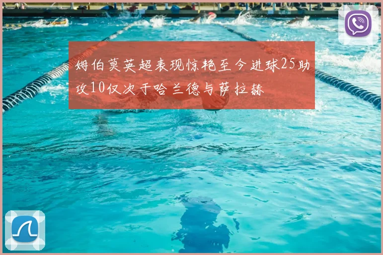 姆伯莫英超表现惊艳至今进球25助攻10仅次于哈兰德与萨拉赫