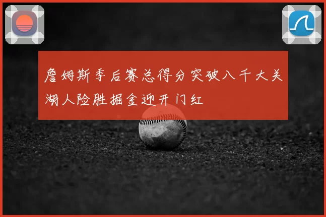 詹姆斯季后赛总得分突破八千大关湖人险胜掘金迎开门红