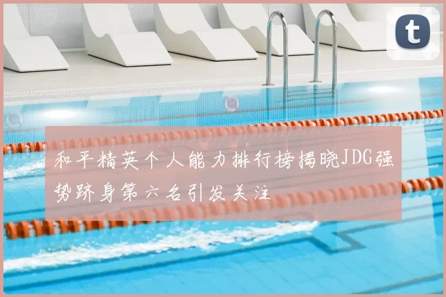 和平精英个人能力排行榜揭晓JDG强势跻身第六名引发关注