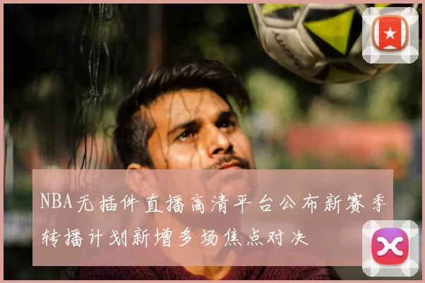 NBA无插件直播高清平台公布新赛季转播计划新增多场焦点对决