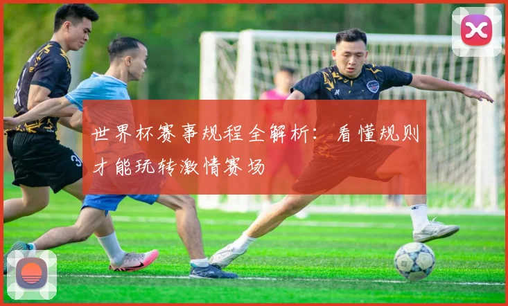 世界杯赛事规程全解析:看懂规则才能玩转激情赛场