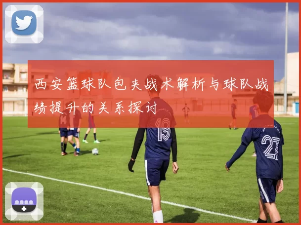 西安篮球队包夹战术解析与球队战绩提升的关系探讨