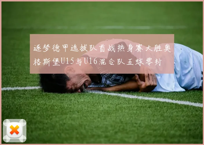 逐梦德甲选拔队首战热身赛大胜奥格斯堡U15与U16混合队五球零封
