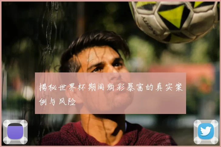 揭秘世界杯期间购彩暴富的真实案例与风险
