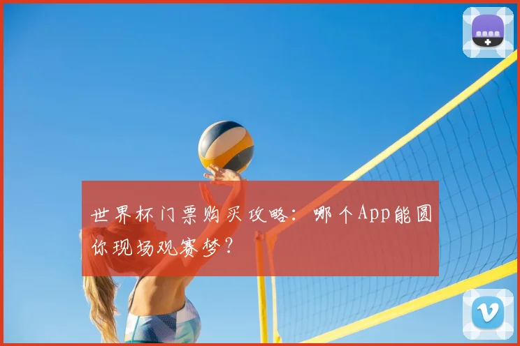 世界杯门票购买攻略:哪个App能圆你现场观赛梦?