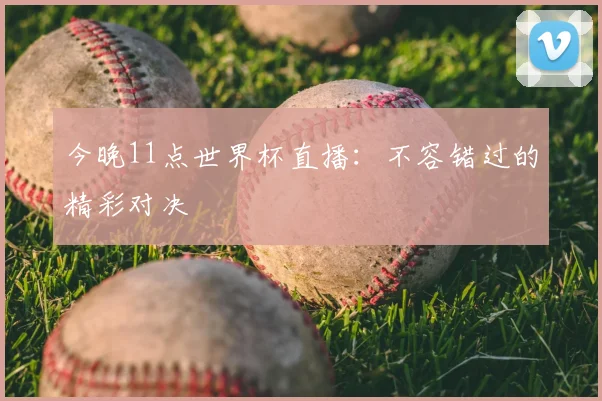 今晚11点世界杯直播:不容错过的精彩对决