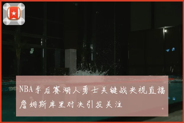 NBA季后赛湖人勇士关键战央视直播詹姆斯库里对决引发关注