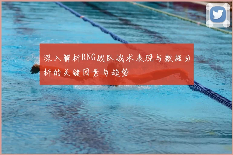 深入解析RNG战队战术表现与数据分析的关键因素与趋势