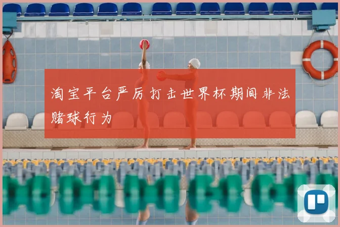 淘宝平台严厉打击世界杯期间非法赌球行为