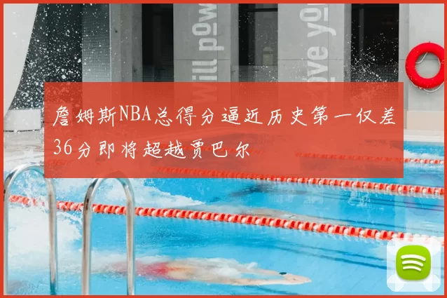 詹姆斯NBA总得分逼近历史第一仅差36分即将超越贾巴尔