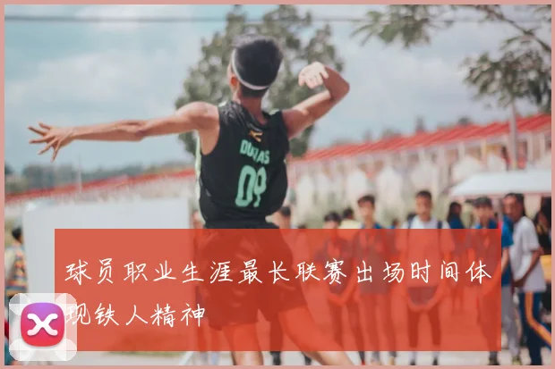 球员职业生涯最长联赛出场时间体现铁人精神