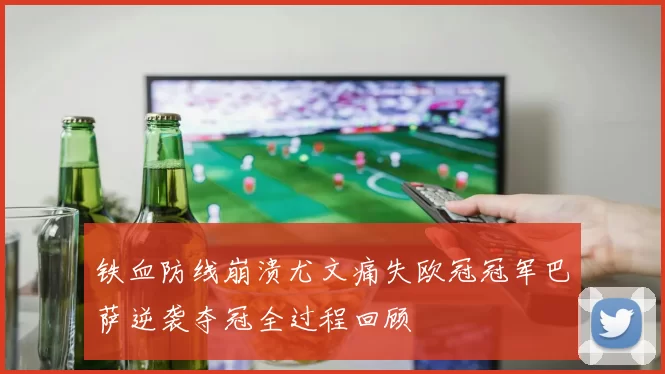 铁血防线崩溃尤文痛失欧冠冠军巴萨逆袭夺冠全过程回顾
