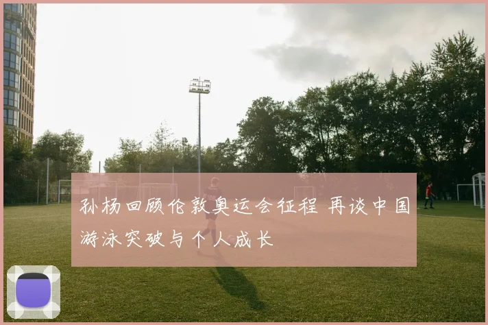 孙杨回顾伦敦奥运会征程 再谈中国游泳突破与个人成长