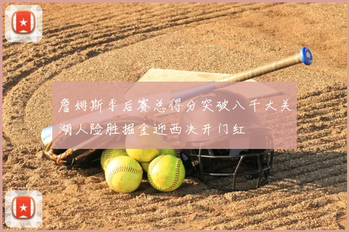 詹姆斯季后赛总得分突破八千大关湖人险胜掘金迎西决开门红