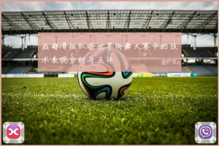 成都滑板队在世界街舞大赛中的技术表现分析与点评