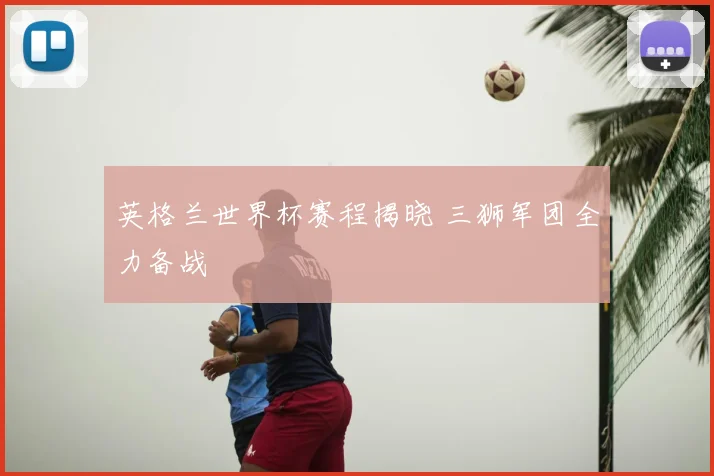 英格兰世界杯赛程揭晓 三狮军团全力备战