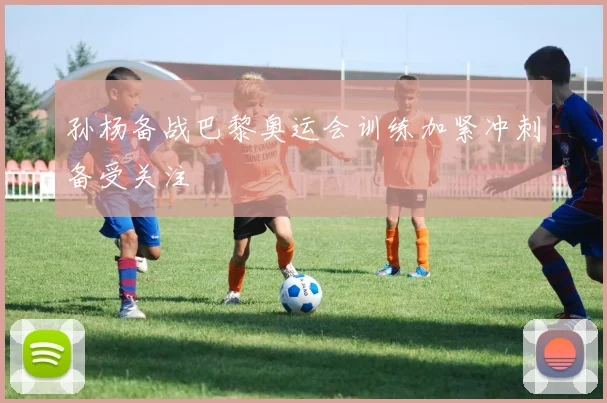 孙杨备战巴黎奥运会训练加紧冲刺备受关注