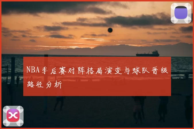 NBA季后赛对阵格局演变与球队晋级路径分析
