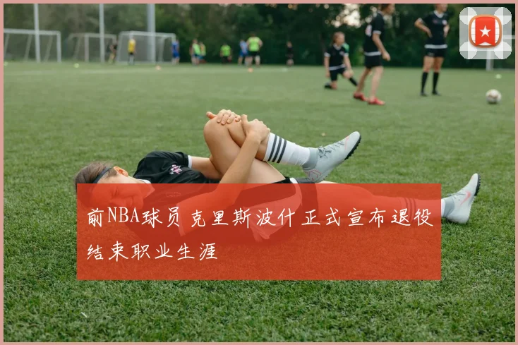 前NBA球员克里斯波什正式宣布退役结束职业生涯