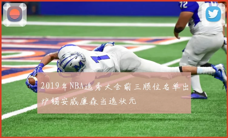 2019年NBA选秀大会前三顺位名单出炉锡安威廉森当选状元
