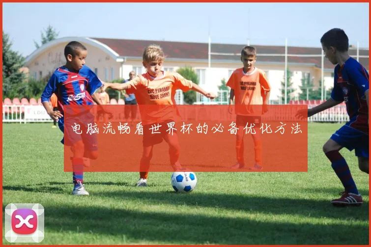 电脑流畅看世界杯的必备优化方法