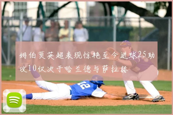 姆伯莫英超表现惊艳至今进球25助攻10仅次于哈兰德与萨拉赫
