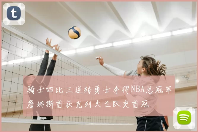 骑士四比三逆转勇士夺得NBA总冠军詹姆斯首获克利夫兰队史首冠