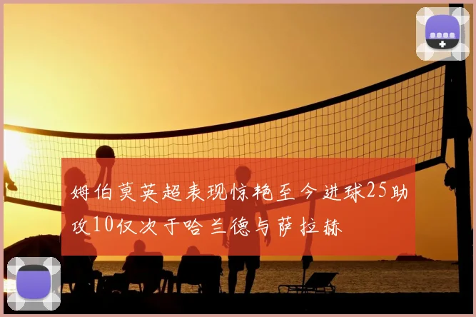 姆伯莫英超表现惊艳至今进球25助攻10仅次于哈兰德与萨拉赫