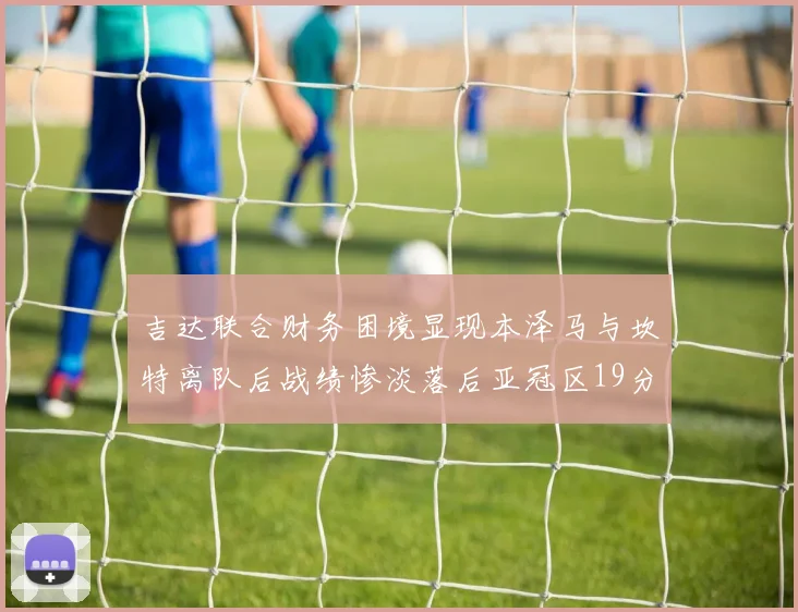 吉达联合财务困境显现本泽马与坎特离队后战绩惨淡落后亚冠区19分