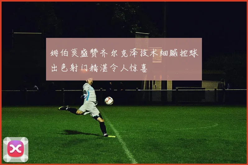 姆伯莫盛赞齐尔克泽技术细腻控球出色射门精湛令人惊喜